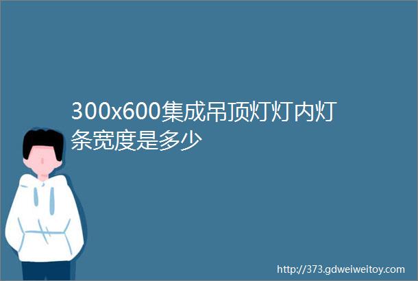 300x600集成吊顶灯灯内灯条宽度是多少