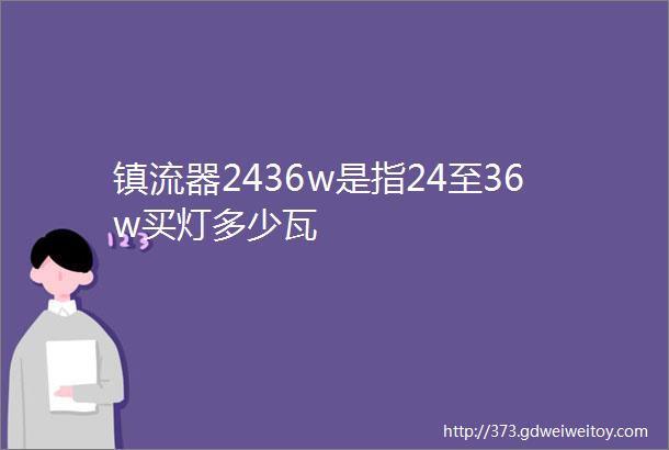 镇流器2436w是指24至36w买灯多少瓦